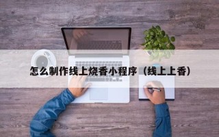 本溪怎么制作线上烧香小程序（线上上香）