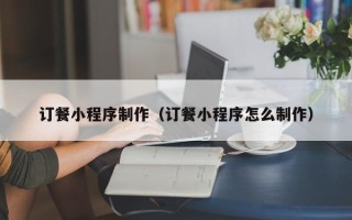 本溪订餐小程序制作（订餐小程序怎么制作）