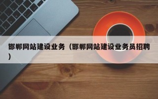 本溪邯郸网站建设业务（邯郸网站建设业务员招聘）