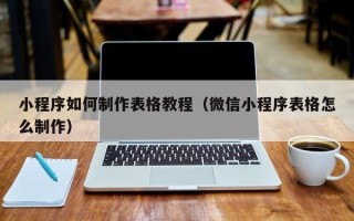 本溪小程序如何制作表格教程（微信小程序表格怎么制作）