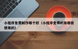本溪小程序免费制作哪个好（小程序免费的有哪些使用的）