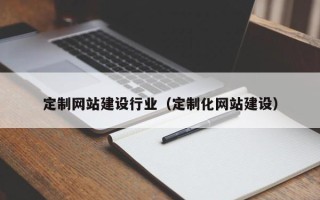 本溪定制网站建设行业（定制化网站建设）