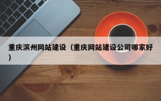 本溪重庆滨州网站建设（重庆网站建设公司哪家好）