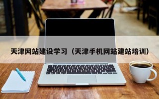 本溪天津网站建设学习（天津手机网站建站培训）