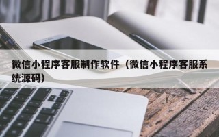 本溪微信小程序客服制作软件（微信小程序客服系统源码）