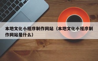 本溪本地文化小程序制作网站（本地文化小程序制作网站是什么）