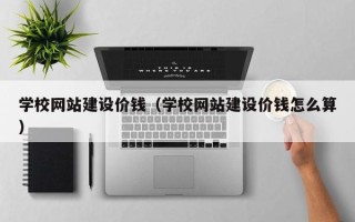 本溪学校网站建设价钱（学校网站建设价钱怎么算）