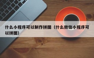 本溪什么小程序可以制作拼图（什么微信小程序可以拼图）