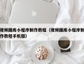 本溪视频图库小程序制作教程（视频图库小程序制作教程手机版）