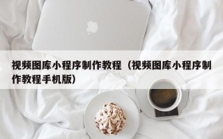 本溪视频图库小程序制作教程（视频图库小程序制作教程手机版）