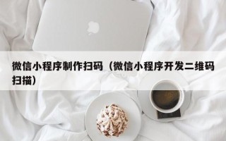 本溪微信小程序制作扫码（微信小程序开发二维码扫描）